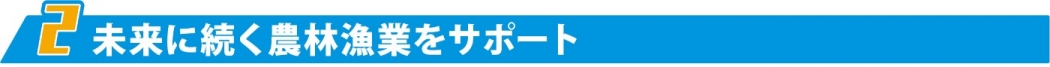 2. 未来に続く農林漁業をサポート